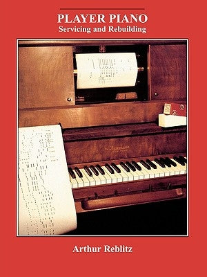 Player Piano: Servicing and Rebuilding by Reblitz, Arthur a.