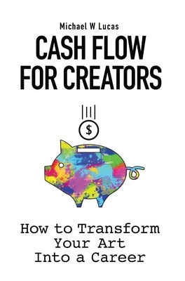 Cash Flow for Creators: How to Transform your Art into a Career by Lucas, Michael W.