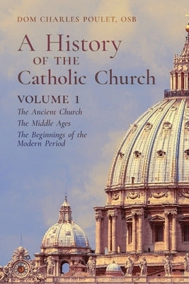 A History of the Catholic Church: Vol. 1: The Ancient Church The Middle Ages The Beginnings of the Modern Period by Poulet, Dom Charles