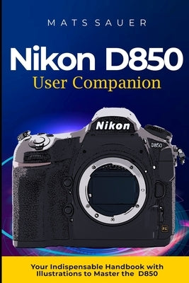 Nikon D850 User Companion: Your Indispensable Handbook with Illustrations to Master the D850 Paperback Independently Published