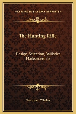 The Hunting Rifle: Design, Selection, Ballistics, Marksmanship by Whelen, Townsend