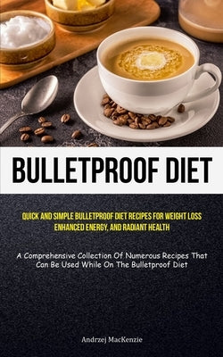 Bulletproof Diet: Quick And Simple Bulletproof Diet Recipes For Weight Loss, Enhanced Energy, And Radiant Health (A Comprehensive Collec by MacKenzie, Andrzej