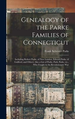 Genealogy of the Parke Families of Connecticut: Including Robert Parke, of New London, Edward Parks, of Guilford, and Others. Also a List of Parke, Pa by Parks, Frank Sylvester B. 1861