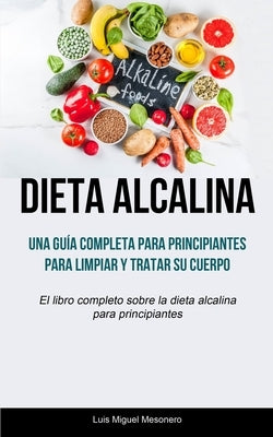 Dieta Alcalina: Una guía completa para principiantes para limpiar y tratar su cuerpo (El libro completo sobre la dieta alcalina para p by Mesonero, Luis Miguel