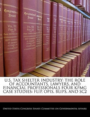 U.S. Tax Shelter Industry: The Role of Accountants, Lawyers, and Financial Professionals Four Kpmg Case Studies: Flip, Opis, Blips, and Sc2 Paperback Bibliogov