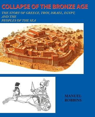 Collapse of the Bronze Age: The Story of Greece, Troy, Israel, Egypt, and the Peoples of the Sea by Robbins, Manuel