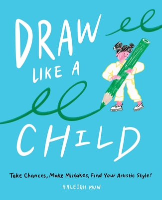 Draw Like a Child: Take Chances, Make Mistakes, Find Your Artistic Style! by Mun, Haleigh