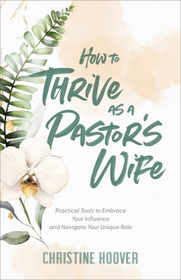 How to Thrive as a Pastor's Wife: Practical Tools to Embrace Your Influence and Navigate Your Unique Role by Hoover, Christine