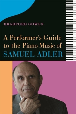A Performer's Guide to the Piano Music of Samuel Adler by Bradford P. Gowen, Bradford P.