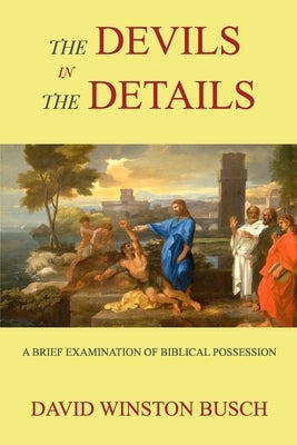 The Devils in the Details: A Brief Examination of Biblical Possession by Busch, David Winston