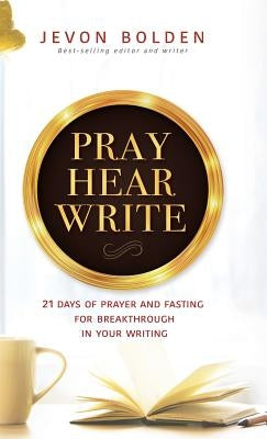 Pray Hear Write: 21 Days of Prayer and Fasting for Breakthrough in Your Writing by Bolden, Jevon