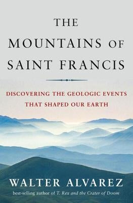 The Mountains of Saint Francis: Discovering the Geologic Events That Shaped Our Earth by Alvarez, Walter