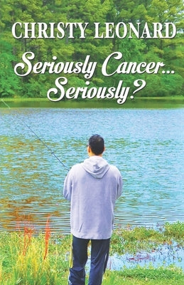 Seriously Cancer...Seriously? by Leonard, Christy