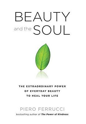 Beauty and the Soul: The Extraordinary Power of Everyday Beauty to Heal Your Life by Ferrucci, Piero