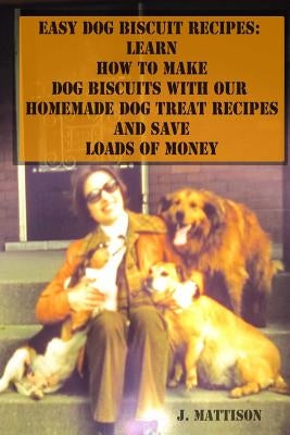 Easy Dog Biscuit Recipes: Learn How To Make Dog Biscuits With Our Homemade Dog Treat Recipes And Save Loads Of Money Paperback Createspace Independent Publishing Platform