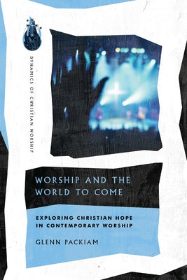 Worship and the World to Come: Exploring Christian Hope in Contemporary Worship by Packiam, Glenn