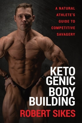 Ketogenic Bodybuilding: A Natural Athlete's Guide to Competitive Savagery by Sikes, Robert