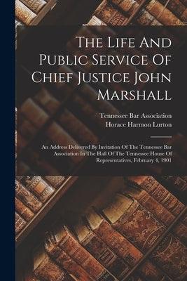 The Life And Public Service Of Chief Justice John Marshall: An Address Delivered By Invitation Of The Tennessee Bar Association In The Hall Of The Ten Paperback Legare Street Press
