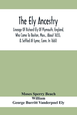 The Ely Ancestry; Lineage Of Richard Ely Of Plymouth, England, Who Came To Boston, Mass., About 1655, & Settled At Lyme, Conn. In 1660 by Sperry Beach, Moses