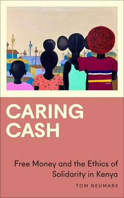 Caring Cash: Free Money and the Ethics of Solidarity in Kenya by Neumark, Tom