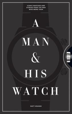 A Man & His Watch: Iconic Watches and Stories from the Men Who Wore Them by Hranek, Matt