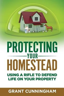 Protecting Your Homestead: Using a Rifle to Defend Life on Your Property by Cunningham, Grant