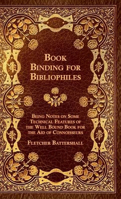 Book Binding For Bibliophiles - Being Notes On Some Technical Features Of The Well Bound Book For The Aid Of Connoisseurs - Together With A Sketch Of by Battershall, Fletcher