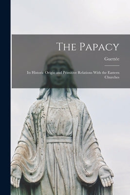 The Papacy: Its Historic Origin and Primitive Relations With the Eastern Churches Paperback Legare Street Press