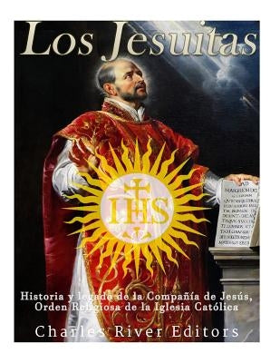 Los Jesuitas: Historia y legado de la Compañía de Jesús, Orden Religiosa de la Iglesia Católica by Charles River Editors