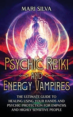 Psychic Reiki and Energy Vampires: The Ultimate Guide to Healing Using Your Hands and Psychic Protection for Empaths and Highly Sensitive People by Silva, Mari