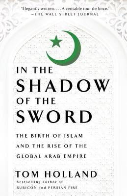 In the Shadow of the Sword: The Birth of Islam and the Rise of the Global Arab Empire by Holland, Tom