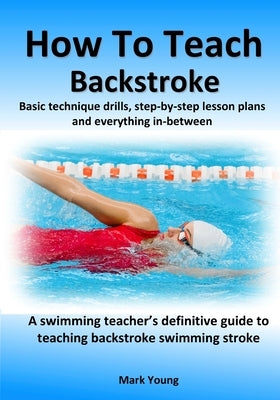 How To Teach Backstroke: Basic technique drills, step-by-step lesson plans and everything in-between. A swimming teacher's definitive guide to Paperback Educate and Learn Publishing