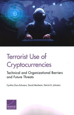 Terrorist Use of Cryptocurrencies: Technical and Organizational Barriers and Future Threats by Dion-Schwarz, Cynthia