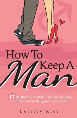 How To Keep A Man: 17 Mistakes You Make That Are Keeping Your Man From Being Interested In You by Rice, Beverly