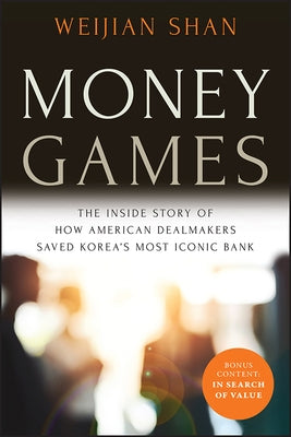 Money Games: The Inside Story of How American Dealmakers Saved Korea's Most Iconic Bank by Shan, Weijian