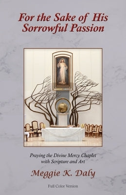 For the Sake of His Sorrowful Passion: Praying the Divine Mercy Chaplet with Scripture and Art (Color Version) by Daly, Meggie K.
