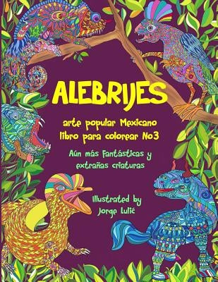 Alebrijes libro para colorear No3 - arte popular Mexicano: Aún más fantásticas y extrañas criaturas by Lulic, Jorge