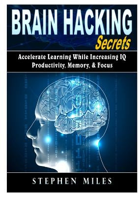 Brain Hacking Secrets: Accelerate Learning While Increasing IQ, Productivity, Memory, & Focus by Miles, Stephen