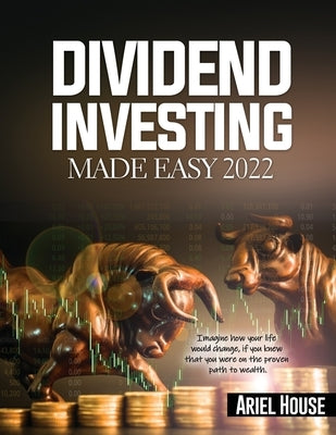 Dividend Investing Made Easy 2022: Imagine how your life would change, if you knew that you were on the proven path to wealth by Ariel House