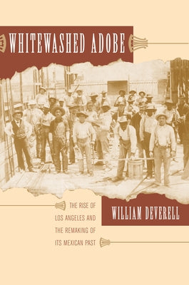 Whitewashed Adobe: The Rise of Los Angeles and the Remaking of Its Mexican Past by Deverell, William F.