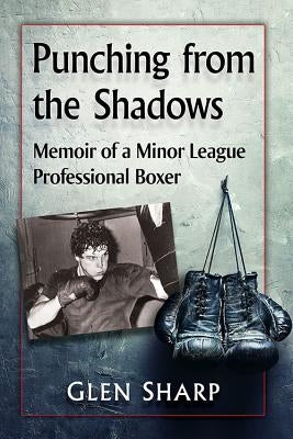 Punching from the Shadows: Memoir of a Minor League Professional Boxer by Sharp, Glen