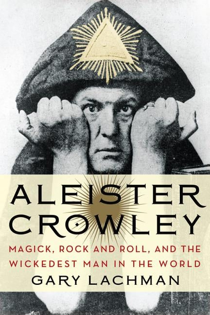 Aleister Crowley: Magick, Rock and Roll, and the Wickedest Man in the World by Lachman, Gary