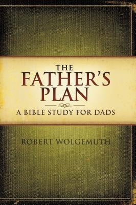 The Father's Plan: A Bible Study for Dads by Wolgemuth, Robert