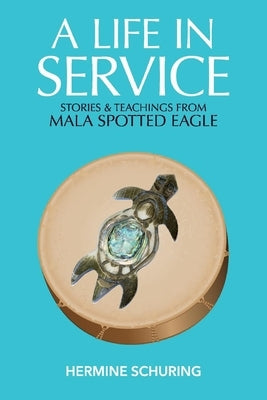 A Life in Service: Stories & Teachings from Mala Spotted Eagle by Schuring, Hermine