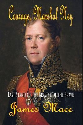 Courage, Marshal Ney: Last Stand of the Bravest of the Brave Paperback Createspace Independent Publishing Platform