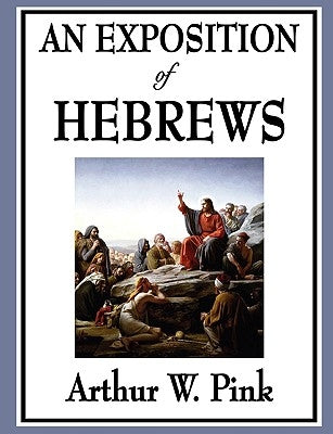 An Exposition of Hebrews by Pink, Arthur W.