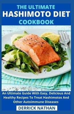 The Ultimate Hashimoto Diet Cookbook: An Ultimate Guide With Easy, Delicious And Healthy Recipes To Treat Hashimotos And Other Autoimmune Diseases by Derrick Nathan