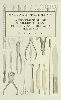 Manual of Taxidermy - A Complete Guide in Collecting and Preserving Birds and Mammals by Maynard, C. J.