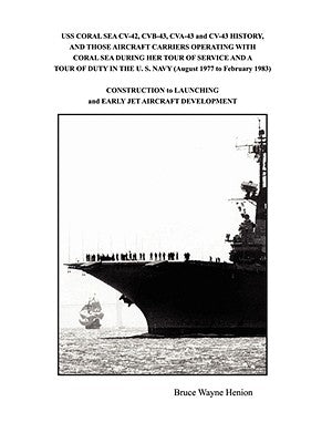 USS CORAL SEA CV-42, CVB-43, CVA-43 and CV-43 HISTORY, AND THOSE AIRCRAFT CARRIERS OPERATING WITH CORAL SEA DURING HER TOUR OF SERVICE AND A TOUR OF D by Henion, Bruce Wayne