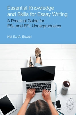 Essential Knowledge and Skills for Essay Writing: A Practical Guide for ESL and Efl Undergraduates by Bowen, Neil Evan Jon Anthony